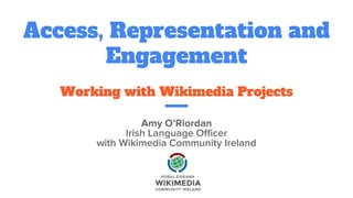 Access, Representation and
Engagement
Working with Wikimedia Projects
Amy O’Riordan
Irish Language Officer
with Wikimedia Community Ireland
 