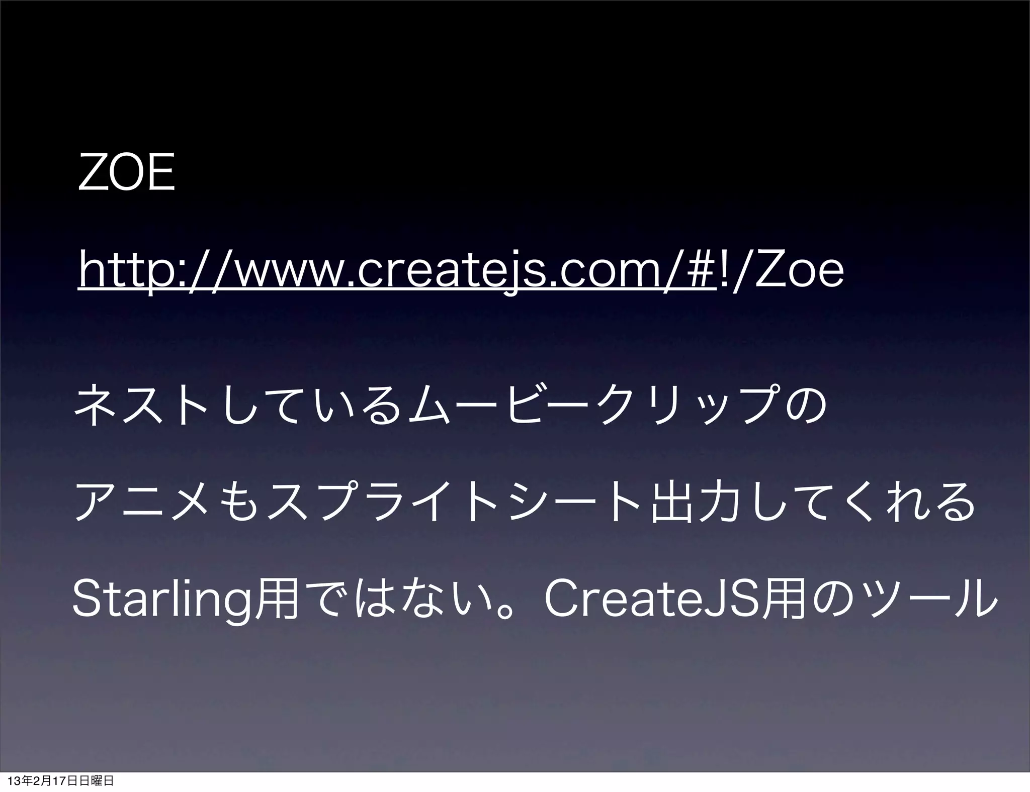 ZOE

       http://www.createjs.com/#!/Zoe

      ネストしているムービークリップの

      アニメもスプライトシート出力してくれる

      Starling用ではない。CreateJS用のツール


13年2月17日日曜日
 