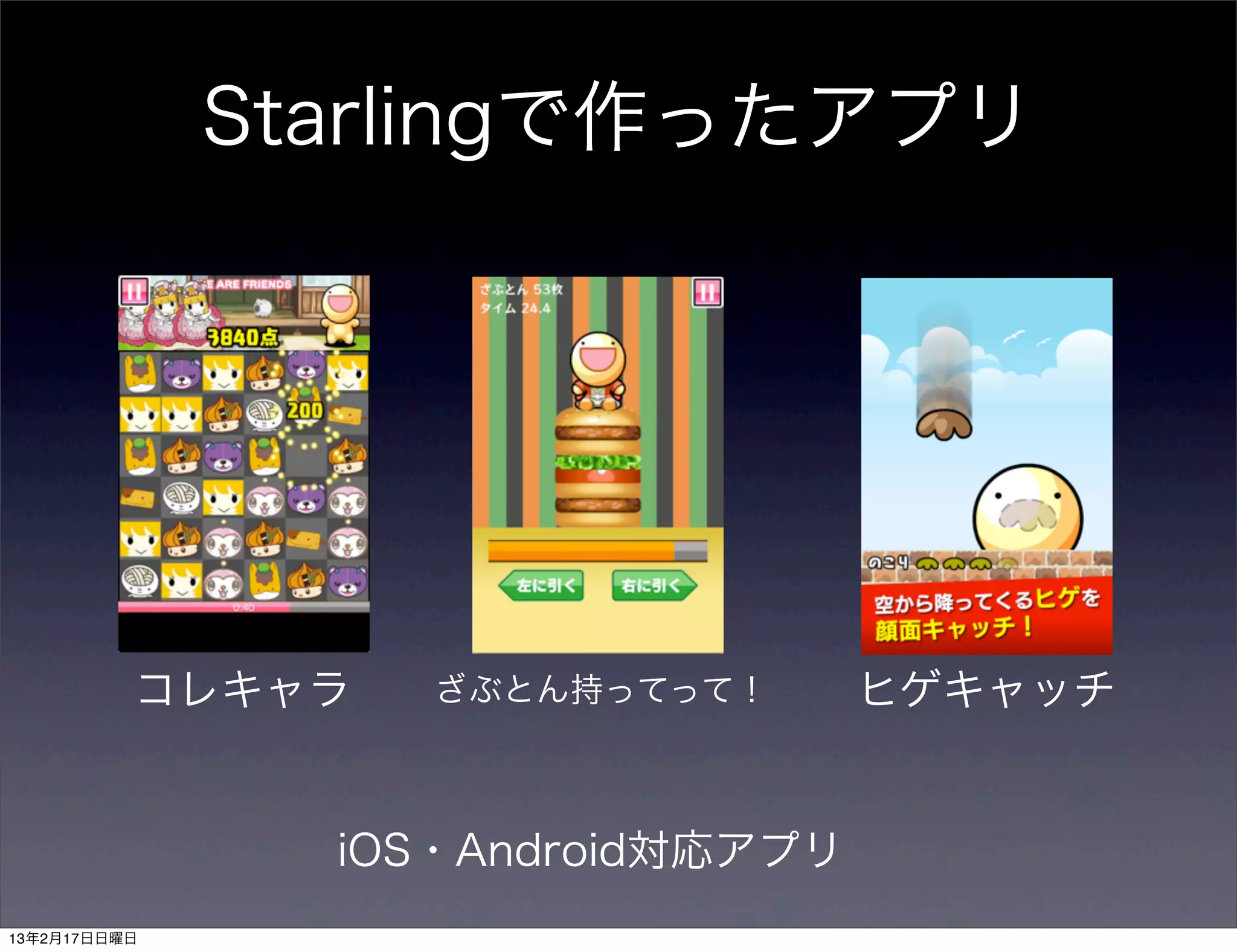 Starlingで作ったアプリ




          コレキャラ    ざぶとん持ってって！      ヒゲキャッチ


                iOS・Android対応アプリ
13年2月17日日曜日
 