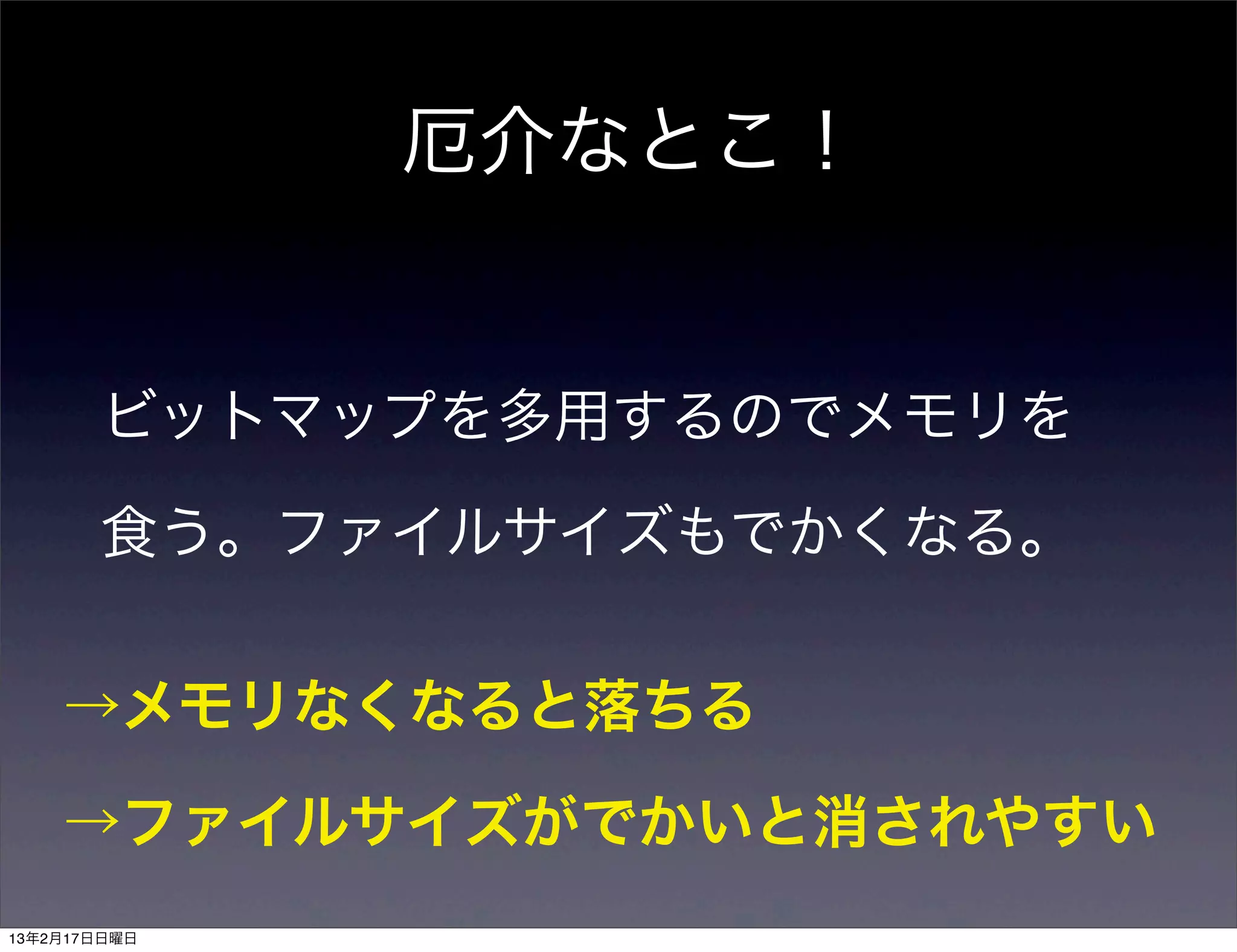 厄介なとこ！


       ビットマップを多用するのでメモリを

       食う。ファイルサイズもでかくなる。


    →メモリなくなると落ちる

    →ファイルサイズがでかいと消されやすい
13年2月17日日曜日
 