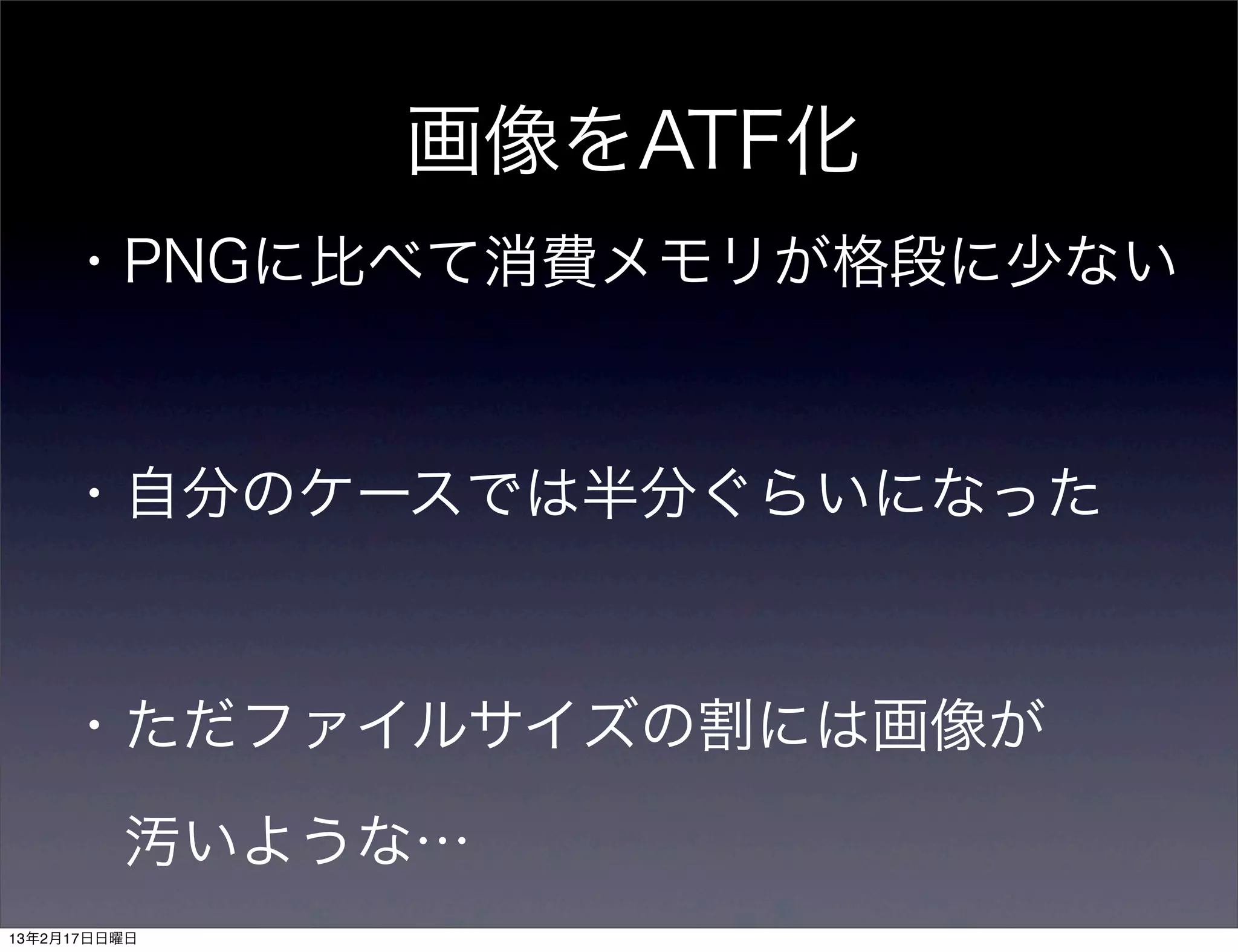 画像をATF化
    ・PNGに比べて消費メモリが格段に少ない



    ・自分のケースでは半分ぐらいになった



    ・ただファイルサイズの割には画像が

     汚いような…
13年2月17日日曜日
 
