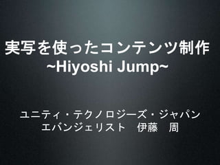 実写を使ったコンテンツ制作
~Hiyoshi Jump~
ユニティ・テクノロジーズ・ジャパン
エバンジェリスト 伊藤 周
 
