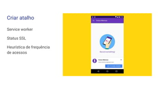 Criar atalho
Service worker
Status SSL
Heurística de frequência
de acessos
 