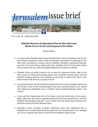 Vol. 11, No. 18 2 November 2011


            Hizbullah Discusses Its Operational Plan for War with Israel:
                Missile Fire on Tel Aviv and Conquest of the Galilee

                                         Shimon Shapira


      In recent weeks Hizbullah leader Hasan Nasrallah held a series of meetings with his top-
       level military command as well as field commanders responsible for preparing for war
       with Israel. According to a source close to Hizbullah, Nasrallah’s operational directive
       was that in the next military conflict with Israel, Hizbullah will hit Tel Aviv with missiles
       at the outset of the war, while also dispatching forces to conquer the Galilee.

      Hizbullah forces are being trained to fire at least ten thousand missiles, right at the
       war’s outset, at military and strategic targets such as airfields, military camps, and vital
       facilities including maritime ones, followed by the firing of rockets from launch sites
       whose location will come as a surprise to Israel.

      The operational plan was formulated in tandem with senior Iranian strategic experts and
       will include a force of five thousand fighters who have recently trained in Iran, tasked
       with taking over designated zones in northern Israel including Nahariya, Shlomi, and
       Carmiel.

      It was said that engineering units of the Iranian army had mined areas in the eastern
       Bekaa Valley that were seen as possible landing sites for Israeli special forces, and that
       Hizbullah had equipped itself with “smart" Iranian anti-tank missiles that can disrupt the
       defensive systems of Israel's Merkava tanks.

      Nasrallah’s recent escalation of public statements stems from heightened fear in
       Hizbullah that an Israeli and/or American attack on Iran is drawing nearer. As a strategic
       arm of Iran, Hizbullah sees itself as Iran’s first line of defense against Israel.
 