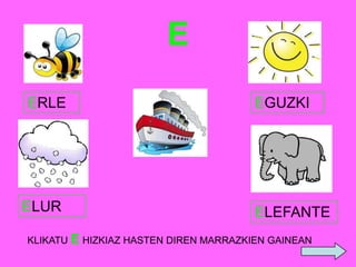 E
ERLE

ELUR

EGUZKI

ELEFANTE

KLIKATU E HIZKIAZ HASTEN DIREN MARRAZKIEN GAINEAN

 