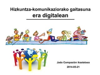 Hizkuntza-komunikaziorako gaitasuna
era digitalean
Jado Compasión ikastetxea
2014-05-21
 
