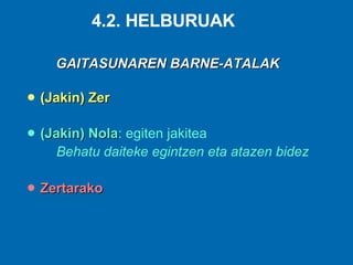 GAITASUNAREN BARNE-ATALAK (Jakin) Zer (Jakin) Nola : egiten jakitea  Behatu daiteke egintzen eta atazen bidez Zertarako 4.2. HELBURUAK 