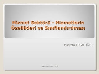 Hizmet Sektörü - Hizmetlerin Özellikleri ve Sınıflandırılması Mustafa TOPALOĞLU Afyonkarahisar -  2010 