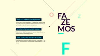 A Hizzo tem o foco voltado para os dispositivos móveis, e por
isso, todos os portais e websites que desenvolvemos possuem um
opcional de versão para tablets e smartphones.
Android ou iOS, híbridos ou nativos dependendo as
especiﬁcidades e demanda do projeto.
Desenvolvemos aplicativos para campanhas no facebook a ﬁm
de criar relacionamento, recomendação e ﬁdelidade para a sua
marca.
PORTAIS E WEBSITES RESPONSIVOS
APLICATIVOS PARA SMARTPHONES
APLICATIVOS SOCIAIS NO FACEBOOK
 