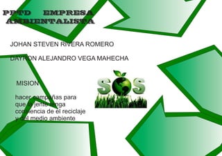 PPTD EMPRESA
AMBIENTALISTA
JOHAN STEVEN RIVERA ROMERO
DAYRON ALEJANDRO VEGA MAHECHA
MISION
hacer campañas para
que la jente tenga
consiencia de el reciclaje
y del medio ambiente