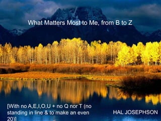 What Matters Most to Me, from B to Z




[With no A,E,I,O,U + no Q nor T (no
standing in line & to make an even    HAL JOSEPHSON
20)]
 
