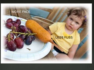 MORE FACE




            LESS FUSS
 