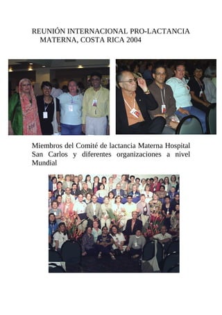 REUNIÓN INTERNACIONAL PRO-LACTANCIA
MATERNA, COSTA RICA 2004
Miembros del Comité de lactancia Materna Hospital
San Carlos y diferentes organizaciones a nivel
Mundial
 