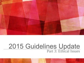 2015 Guidelines Update
Part 3: Ethical Issues
 
