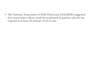 ➤ The National Association of EMS Physicians (NAEMSP) suggested
that resuscitative efforts could be terminated in patients who do not
respond to at least 20 minutes of ALS care.
 