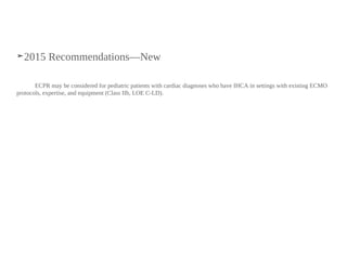 ➤2015 Recommendations—New
ECPR may be considered for pediatric patients with cardiac diagnoses who have IHCA in settings with existing ECMO
protocols, expertise, and equipment (Class IIb, LOE C-LD).
 