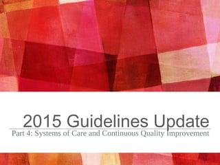 2015 Guidelines UpdatePart 4: Systems of Care and Continuous Quality Improvement
 