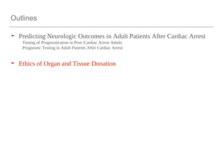 Outlines
➤ Predicting Neurologic Outcomes in Adult Patients After Cardiac Arrest
Timing of Prognostication in Post–Cardiac Arrest Adults
Prognostic Testing in Adult Patients After Cardiac Arrest
➤ Ethics of Organ and Tissue Donation
 