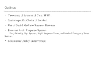 Outlines
➤ Taxonomy of Systems of Care: SPSO
➤ System-specific Chains of Survival
➤ Use of Social Media to Summon Rescuers
➤ Prearrest Rapid Response Systems
Early Warning Sign Systems, Rapid Response Teams, and Medical Emergency Team
Systems
➤ Continuous Quality Improvement
 