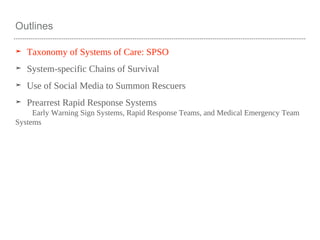 Outlines
➤ Taxonomy of Systems of Care: SPSO
➤ System-specific Chains of Survival
➤ Use of Social Media to Summon Rescuers
➤ Prearrest Rapid Response Systems
Early Warning Sign Systems, Rapid Response Teams, and Medical Emergency Team
Systems
 