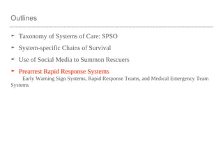 Outlines
➤ Taxonomy of Systems of Care: SPSO
➤ System-specific Chains of Survival
➤ Use of Social Media to Summon Rescuers
➤ Prearrest Rapid Response Systems
Early Warning Sign Systems, Rapid Response Teams, and Medical Emergency Team
Systems
 