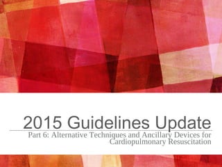 2015 Guidelines UpdatePart 6: Alternative Techniques and Ancillary Devices for
Cardiopulmonary Resuscitation
 