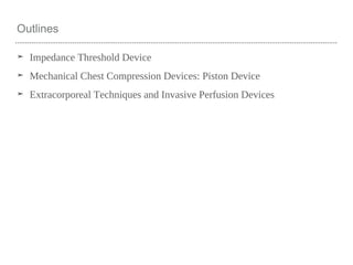 Outlines
➤ Impedance Threshold Device
➤ Mechanical Chest Compression Devices: Piston Device
➤ Extracorporeal Techniques and Invasive Perfusion Devices
 