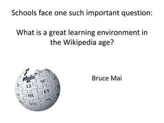 Schools face one such important question:
What is a great learning environment in
the Wikipedia age?
Bruce Mai
 