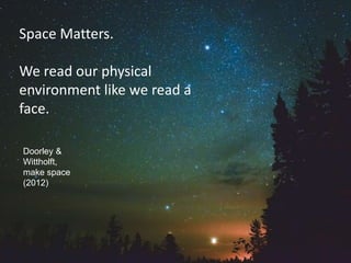 Doorley &
Wittholft,
make space
(2012)
Space Matters.
We read our physical
environment like we read a
face.
 