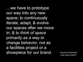 Doorley & Wittholft,
make space (2012)
…think of space primarily as
a way to change behavior,
not as a facilities project or a
showpiece for our brand.
 