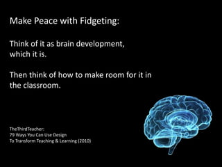 Make Peace with Fidgeting:
Think of it as brain development,
which it is.
Then think of how to make room for it in
the classroom.
TheThirdTeacher:
79 Ways You Can Use Design
To Transform Teaching & Learning (2010)
 