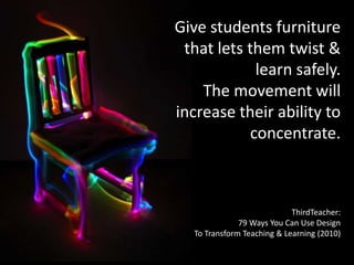 Give students furniture
that lets them twist &
learn safely.
The movement will
increase their ability to
concentrate.
ThirdTeacher:
79 Ways You Can Use Design
To Transform Teaching & Learning (2010)
 