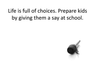 Life is full of choices. Prepare kids
by giving them a say at school.
 