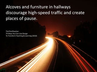 Alcoves and furniture in hallways
discourage high-speed traffic and create
places of pause.
TheThirdTeacher:
79 Ways You Can Use Design
To Transform Teaching & Learning (2010)
 