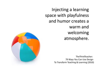 Injecting a learning
space with playfulness
and humor creates a
warm and
welcoming
atmosphere.
TheThirdTeacher:
79 Ways You Can Use Design
To Transform Teaching & Learning (2010)
 
