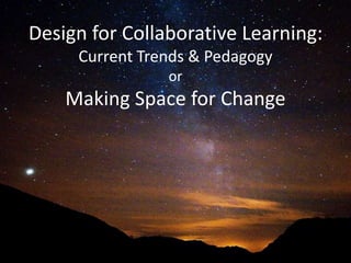 Design for Collaborative Learning:
Current Trends & Pedagogy
or
Making Space for Change
 