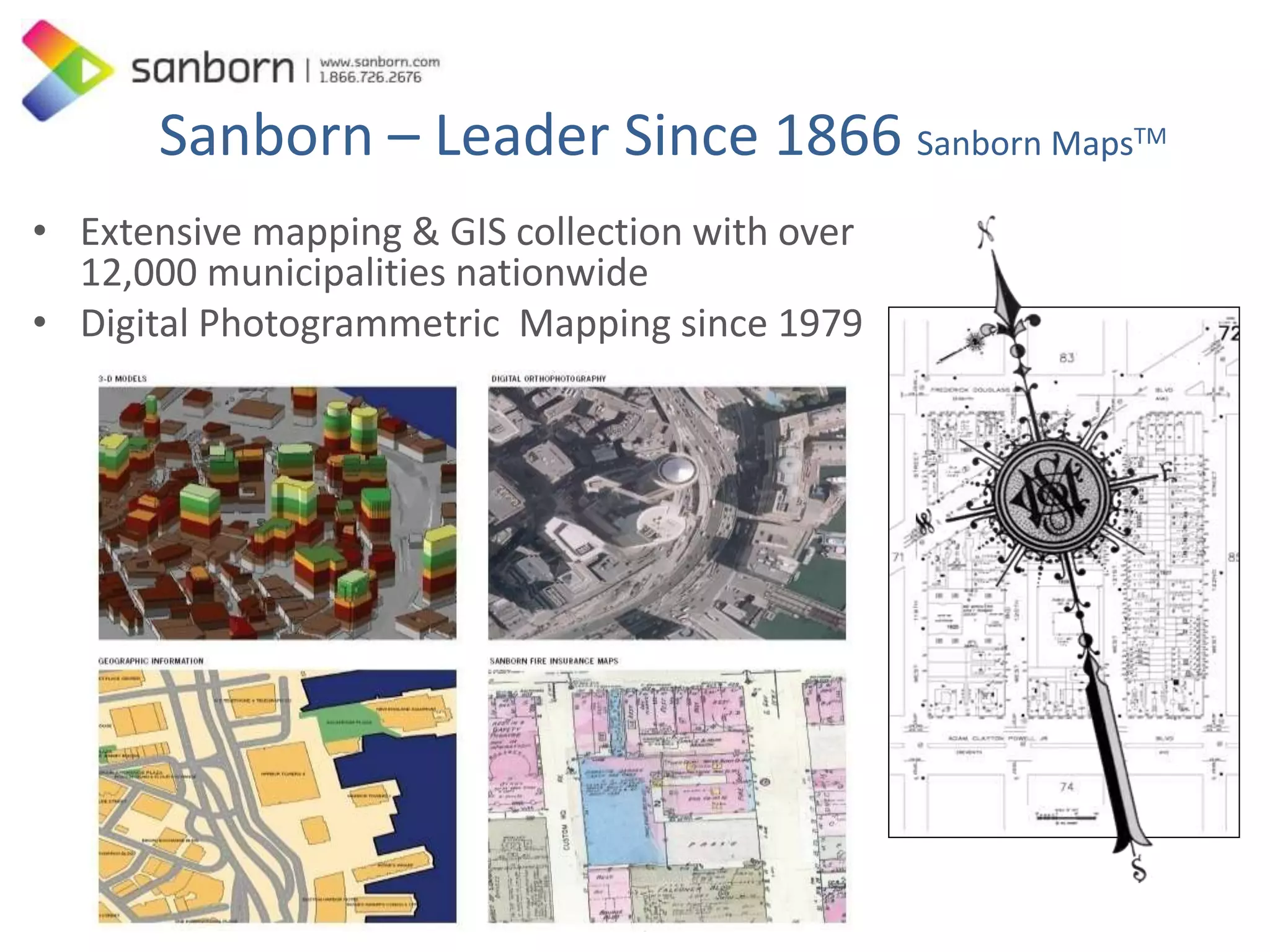 Sanborn – Leader Since 1866 Sanborn MapsTM 
• Extensive mapping & GIS collection with over 
12,000 municipalities nationwide 
• Digital Photogrammetric Mapping since 1979 
3 
 