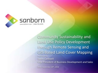 Community Sustainability and 
Land Use Policy Development 
through Remote Sensing and 
GIS Based Land Cover Mapping 
Presented by: 
Jason Caldwell 
Vice President of Business Development and Sales 
Date: September 24th, 2014 
 