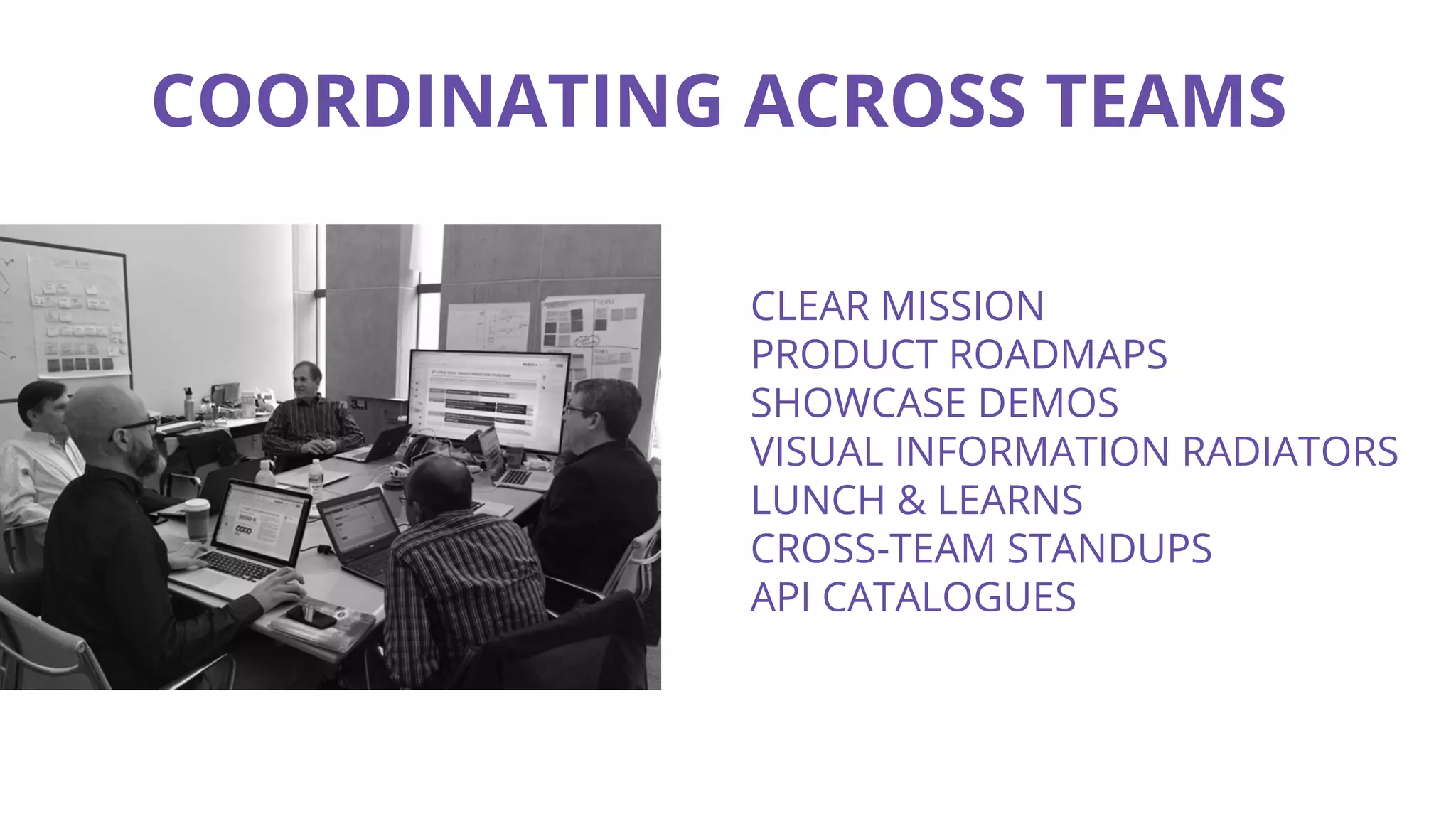CLEAR MISSION
PRODUCT ROADMAPS
SHOWCASE DEMOS
VISUAL INFORMATION RADIATORS
LUNCH & LEARNS
CROSS-TEAM STANDUPS
API CATALOGUES
COORDINATING ACROSS TEAMS
 
