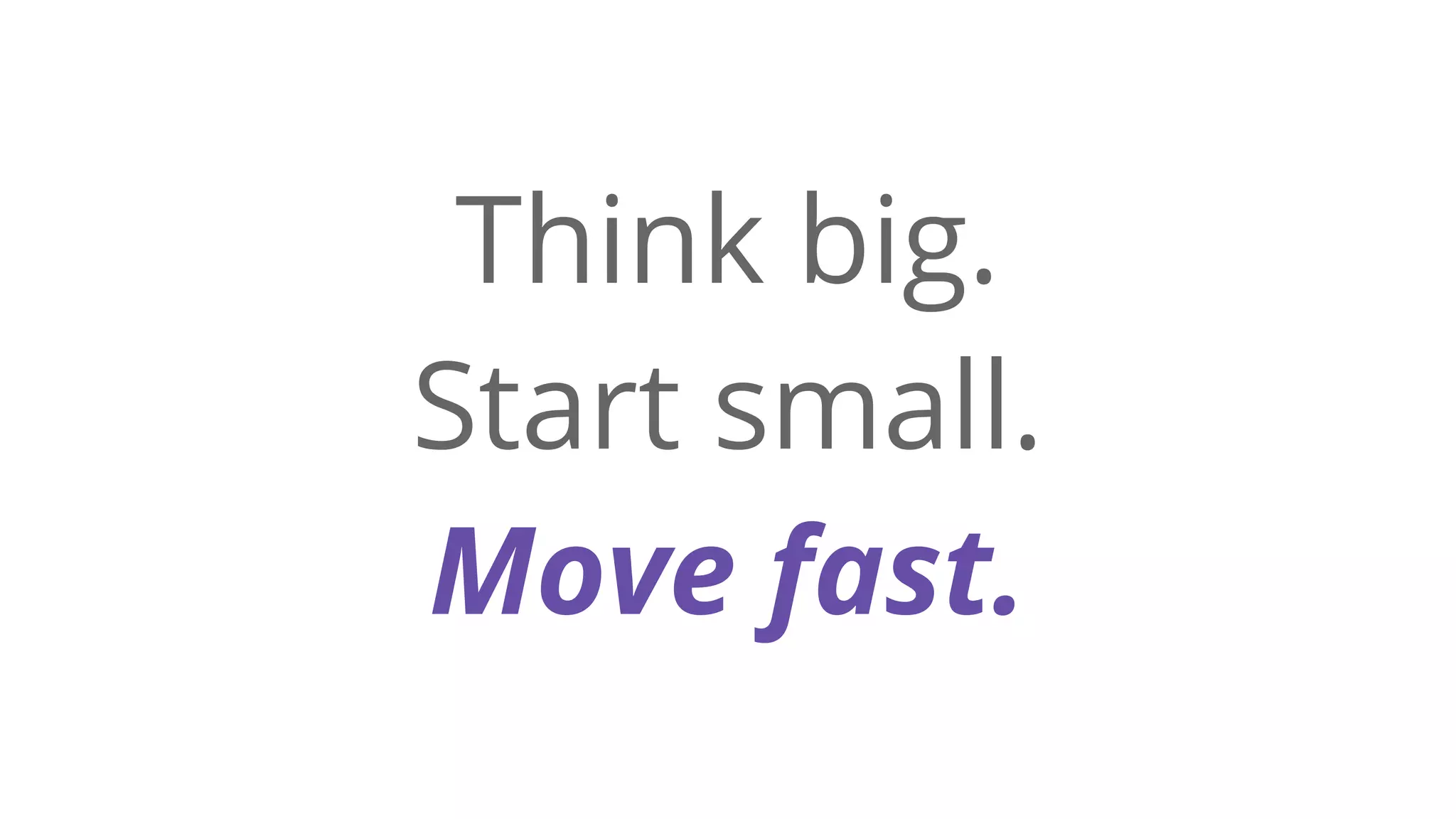 Think big.
Start small.
Move fast.
 