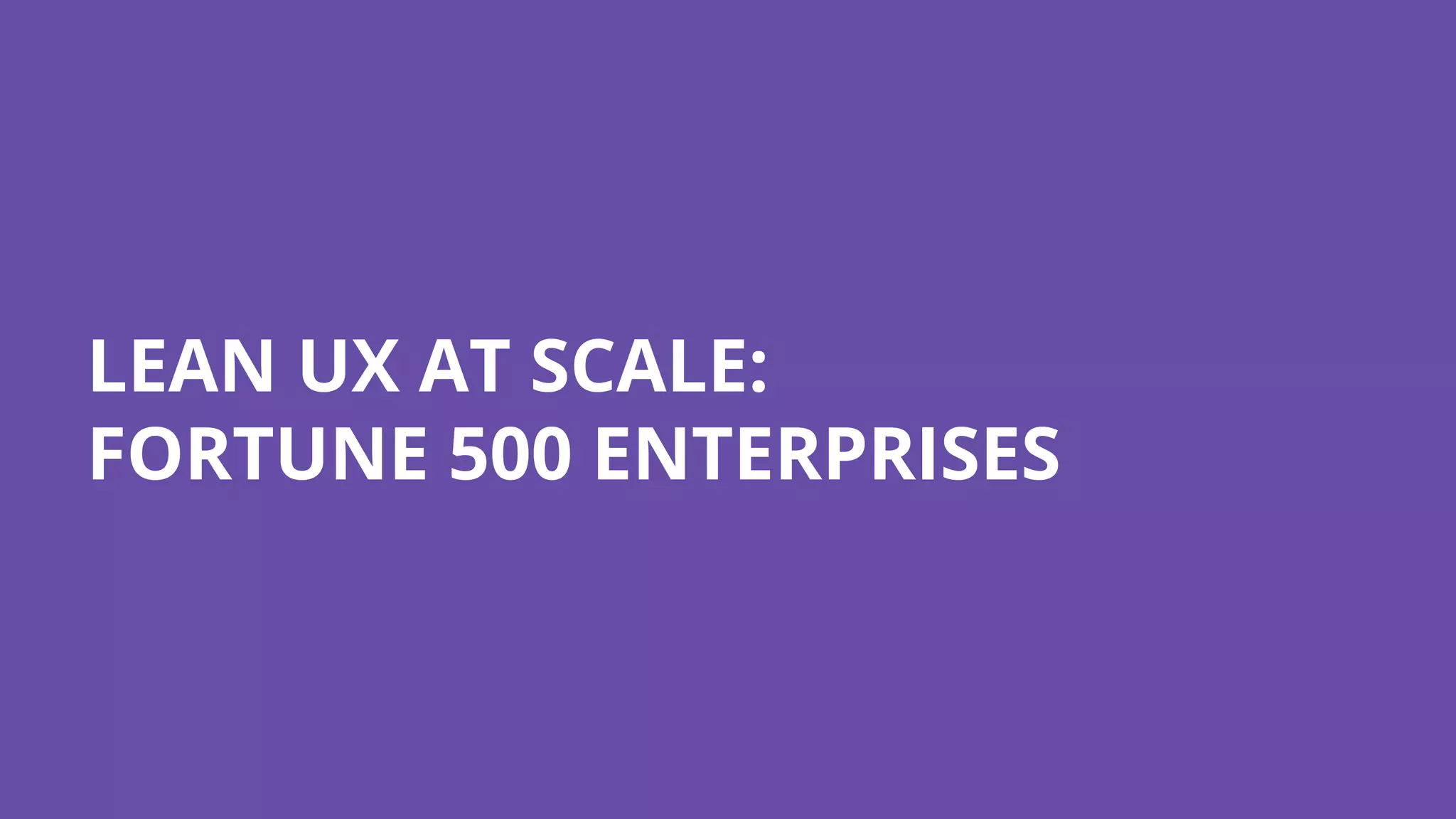 LEAN UX AT SCALE:
FORTUNE 500 ENTERPRISES
 