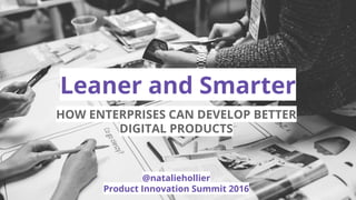 Leaner and Smarter
HOW ENTERPRISES CAN DEVELOP BETTER
DIGITAL PRODUCTS
@nataliehollier
Product Innovation Summit 2016
 