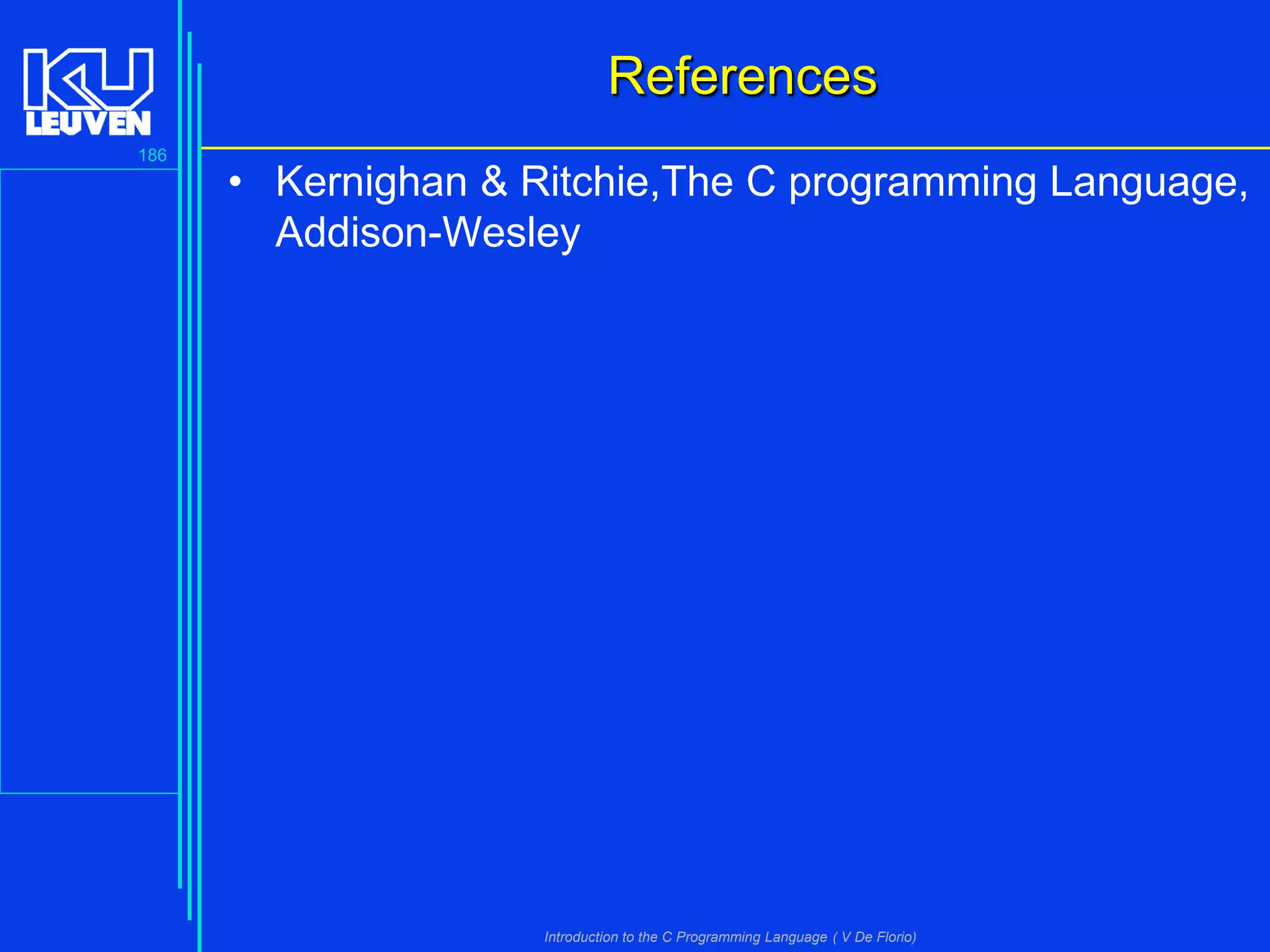 References
186

• Kernighan & Ritchie,The C programming Language,
Addison-Wesley

Introduction to the C Programming Language ( V De Florio)

 