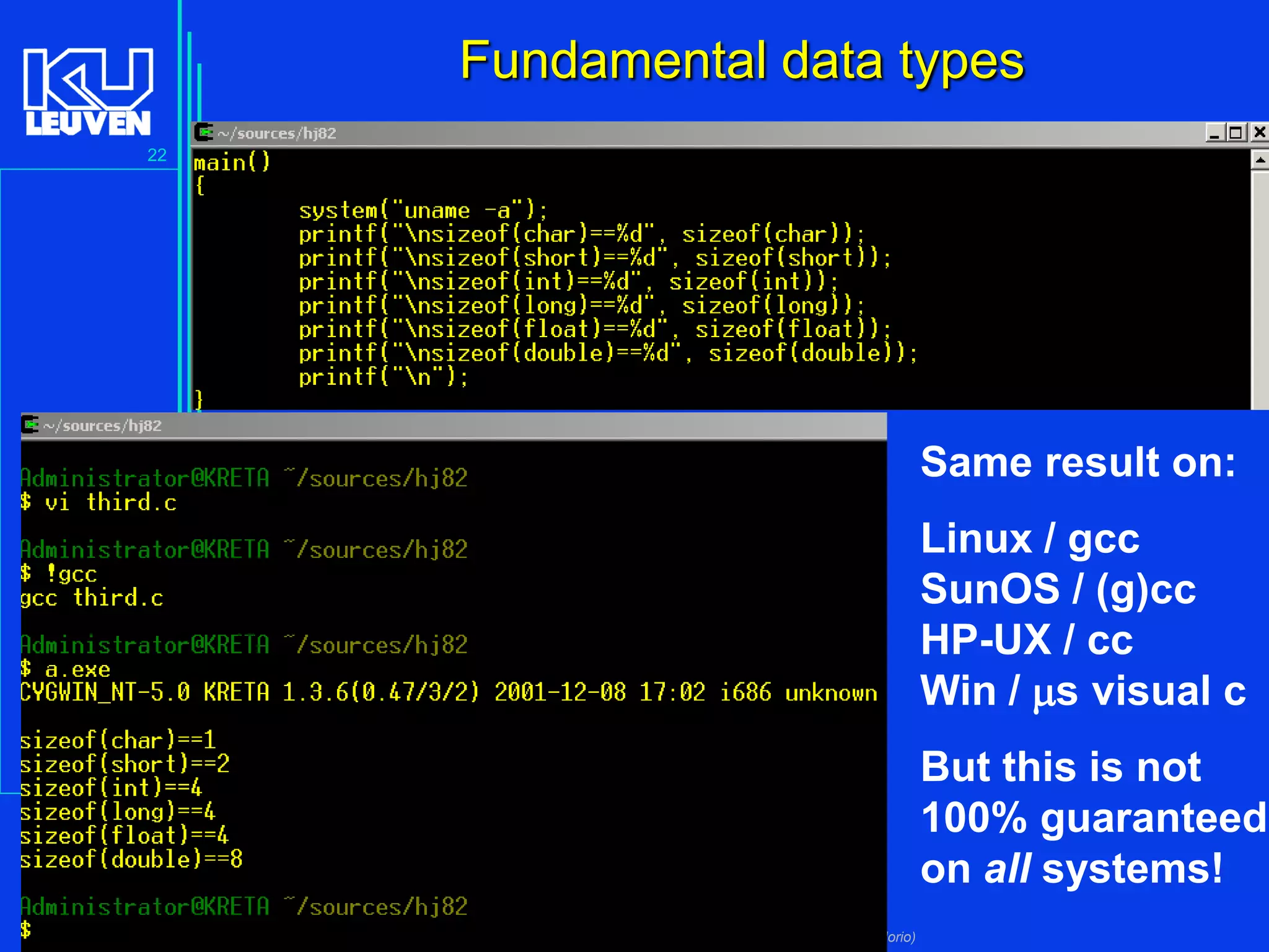 Fundamental data types
22

Same result on:
Linux / gcc
SunOS / (g)cc
HP-UX / cc
Win / ms visual c
But this is not
100% guaranteed
on all systems!
Introduction to the C Programming Language ( V De Florio)

 