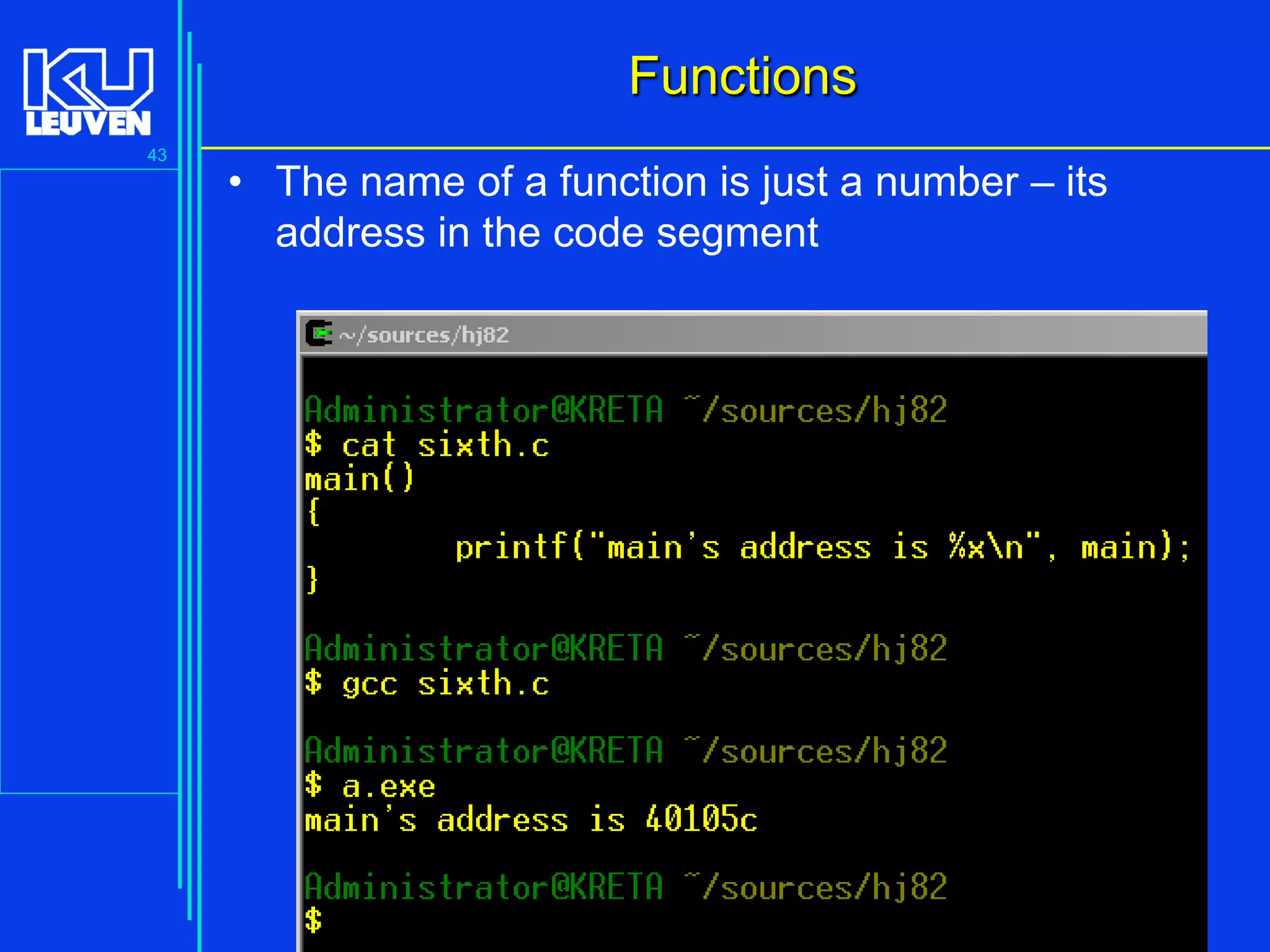 Functions
43

• The name of a function is just a number – its
address in the code segment

Introduction to the C Programming Language ( V De Florio)

 