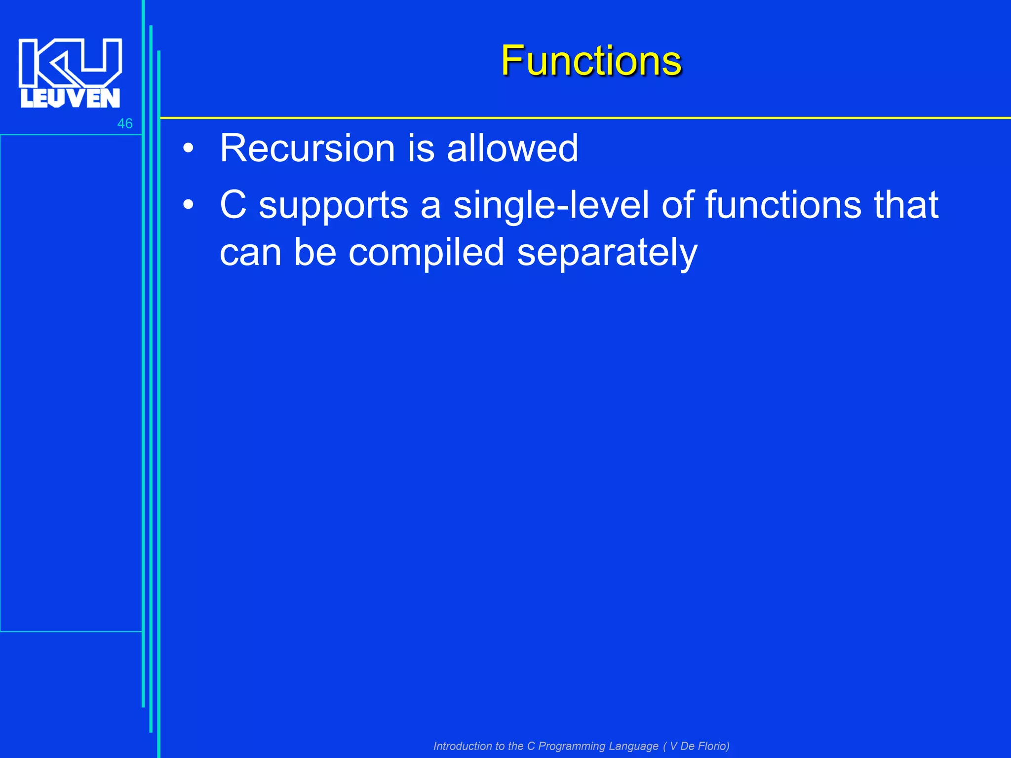 Functions
46

• Recursion is allowed
• C supports a single-level of functions that
can be compiled separately

Introduction to the C Programming Language ( V De Florio)

 