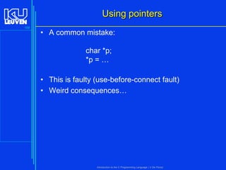 Using pointers
109

• A common mistake:
char *p;
*p = …
• This is faulty (use-before-connect fault)
• Weird consequences…

Introduction to the C Programming Language ( V De Florio)

 
