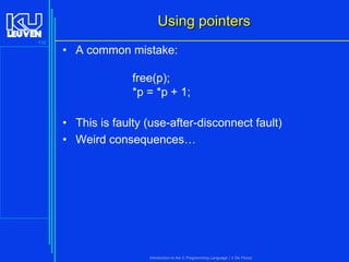 Using pointers
110

• A common mistake:
free(p);
*p = *p + 1;
• This is faulty (use-after-disconnect fault)
• Weird consequences…

Introduction to the C Programming Language ( V De Florio)

 