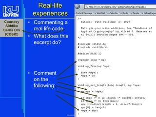 Real-life
experiences
112

Courtesy
Siddika
Berna Ors
(COSIC)

• Commenting a
real life code
• What does this
excerpt do?

• Comment
on the
following:

Introduction to the C Programming Language ( V De Florio)

 