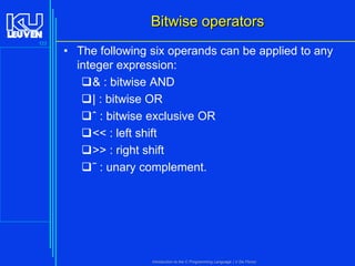 Bitwise operators
123

• The following six operands can be applied to any
integer expression:
& : bitwise AND
| : bitwise OR
ˆ : bitwise exclusive OR
<< : left shift
>> : right shift
˜ : unary complement.

Introduction to the C Programming Language ( V De Florio)

 